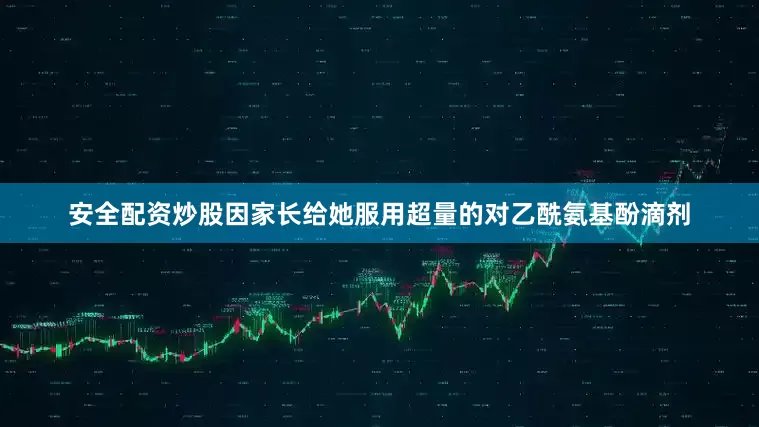 安全配资炒股因家长给她服用超量的对乙酰氨基酚滴剂