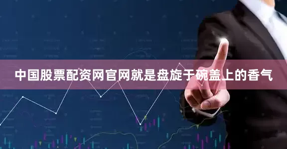 中国股票配资网官网就是盘旋于碗盖上的香气