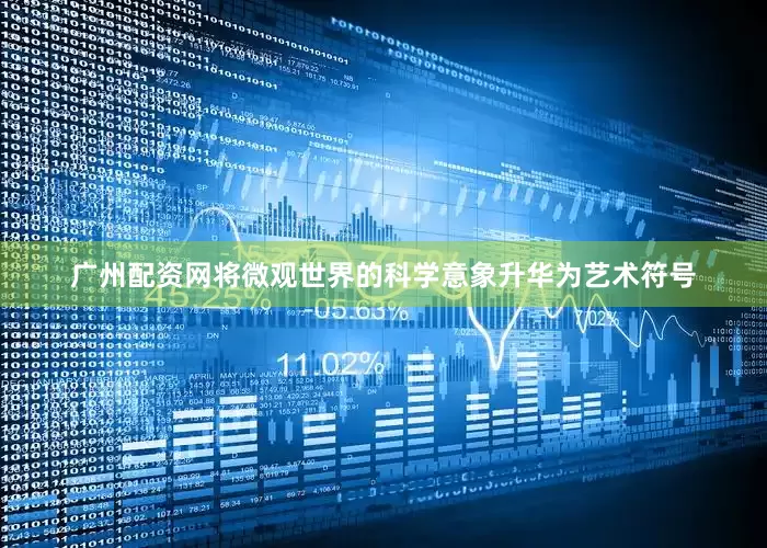 广州配资网将微观世界的科学意象升华为艺术符号