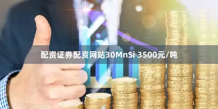 配资证券配资网站30MnSi 3500元/吨
