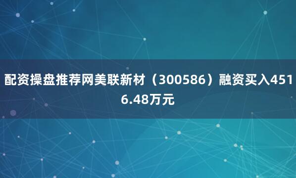 配资操盘推荐网美联新材（300586）融资买入4516.48万元