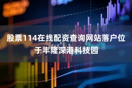 股票114在线配资查询网站落户位于丰隆深港科技园