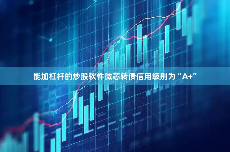 能加杠杆的炒股软件微芯转债信用级别为“A+”