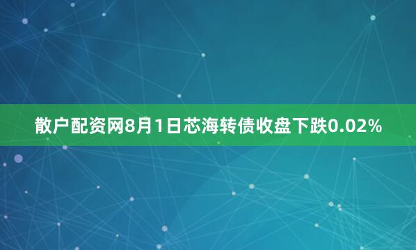 散户配资网8月1日芯海转债收盘下跌0.02%