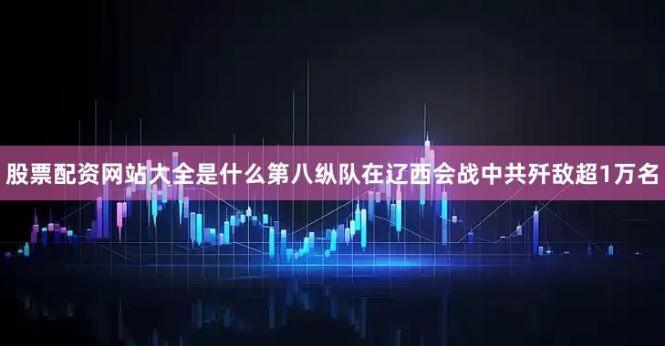 股票配资网站大全是什么第八纵队在辽西会战中共歼敌超1万名