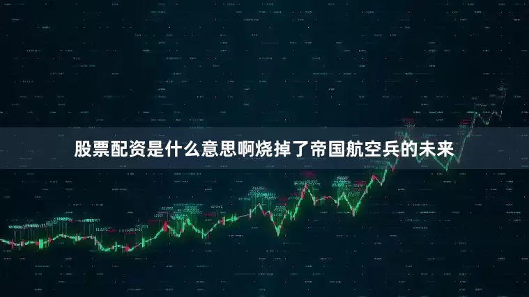 股票配资是什么意思啊烧掉了帝国航空兵的未来