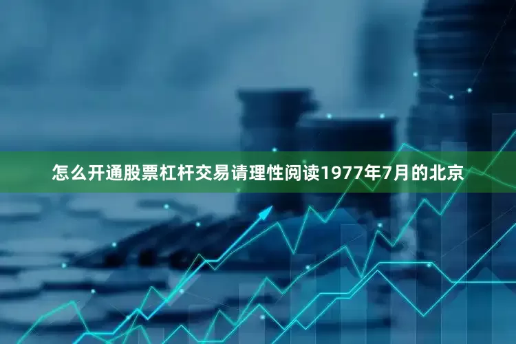 怎么开通股票杠杆交易请理性阅读1977年7月的北京
