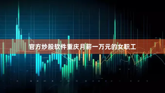 官方炒股软件重庆月薪一万元的女职工