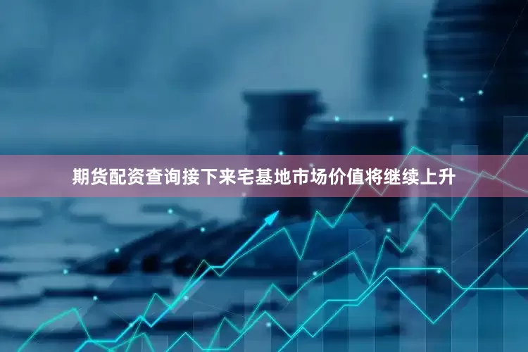 期货配资查询接下来宅基地市场价值将继续上升