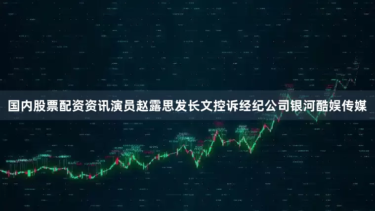 国内股票配资资讯演员赵露思发长文控诉经纪公司银河酷娱传媒