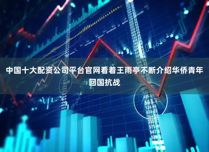 中国十大配资公司平台官网看着王雨亭不断介绍华侨青年回国抗战