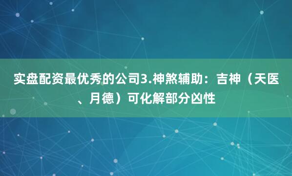 实盘配资最优秀的公司3.神煞辅助：吉神（天医、月德）可化解部分凶性