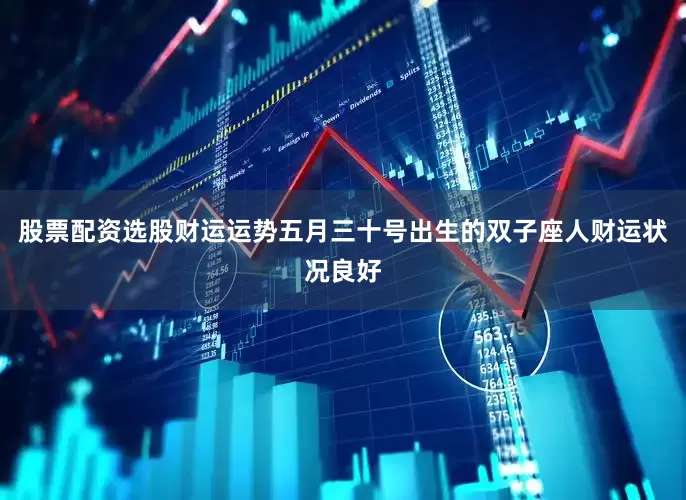 股票配资选股财运运势五月三十号出生的双子座人财运状况良好