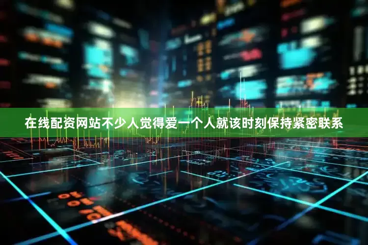 在线配资网站不少人觉得爱一个人就该时刻保持紧密联系