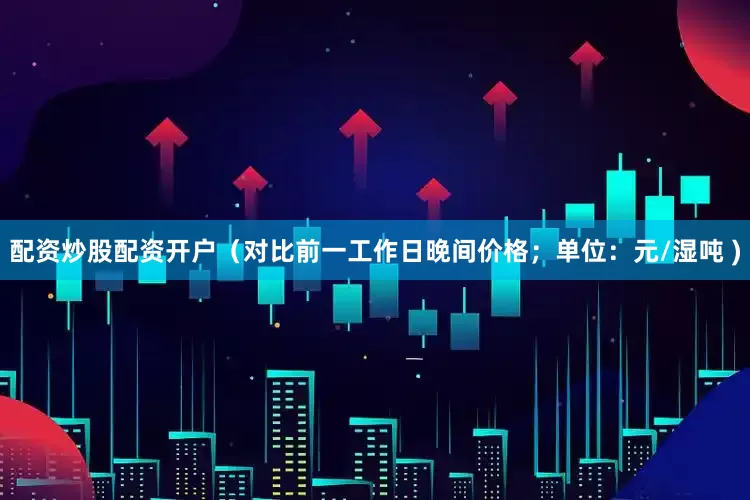 配资炒股配资开户（对比前一工作日晚间价格；单位：元/湿吨 )