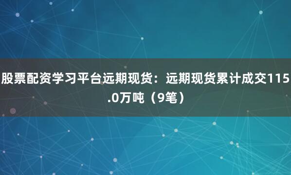 股票配资学习平台远期现货：远期现货累计成交115.0万吨（9笔）
