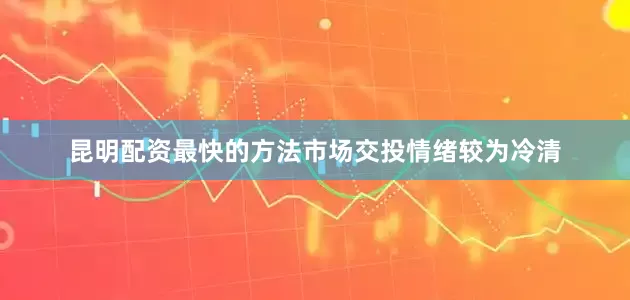 昆明配资最快的方法市场交投情绪较为冷清
