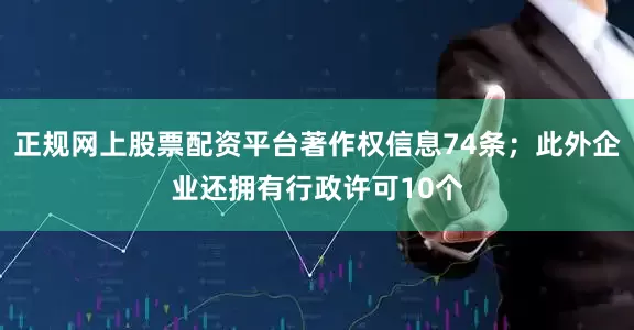 正规网上股票配资平台著作权信息74条；此外企业还拥有行政许可10个