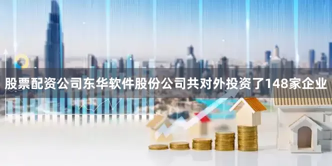 股票配资公司东华软件股份公司共对外投资了148家企业