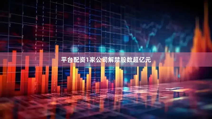平台配资1家公司解禁股数超亿元