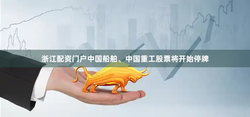 浙江配资门户中国船舶、中国重工股票将开始停牌