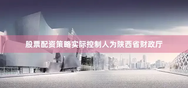 股票配资策略实际控制人为陕西省财政厅