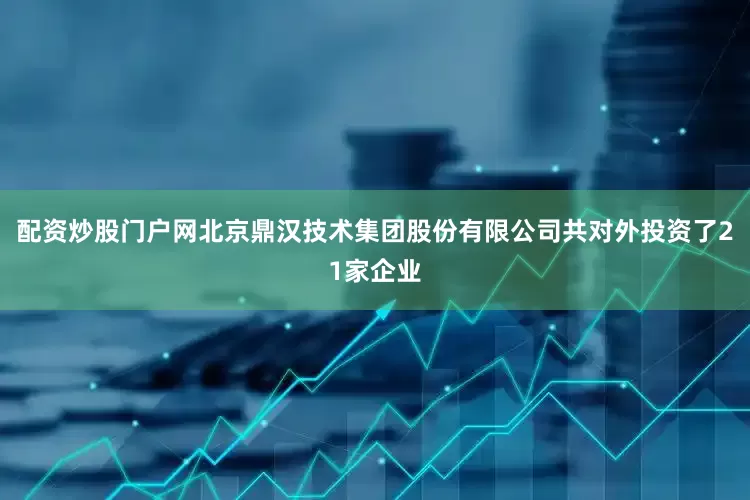 配资炒股门户网北京鼎汉技术集团股份有限公司共对外投资了21家企业