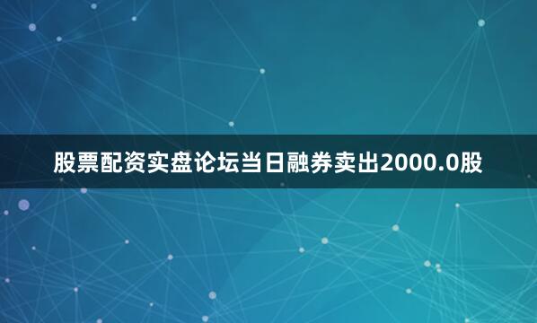 股票配资实盘论坛当日融券卖出2000.0股