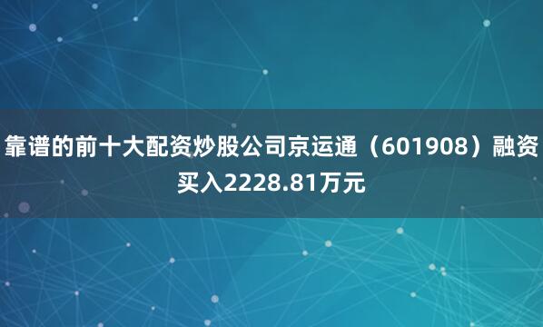 靠谱的前十大配资炒股公司京运通（601908）融资买入2228.81万元