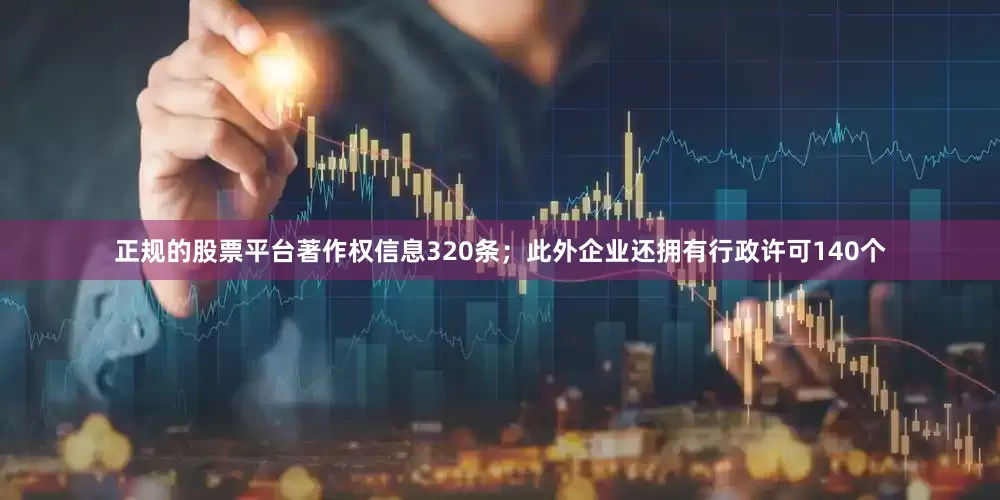 正规的股票平台著作权信息320条；此外企业还拥有行政许可140个