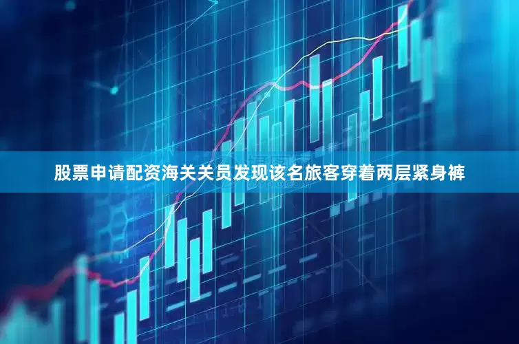 股票申请配资海关关员发现该名旅客穿着两层紧身裤