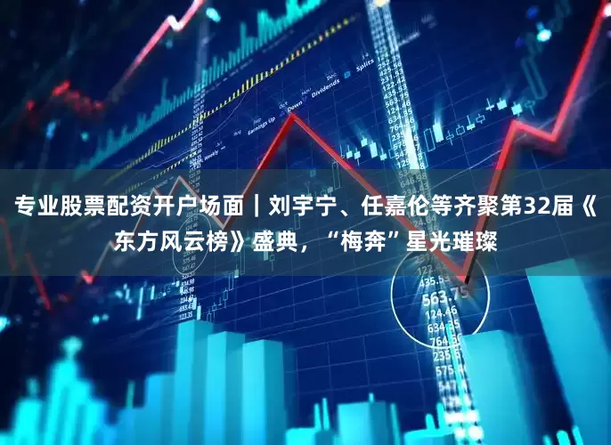 专业股票配资开户场面｜刘宇宁、任嘉伦等齐聚第32届《东方风云榜》盛典，“梅奔”星光璀璨