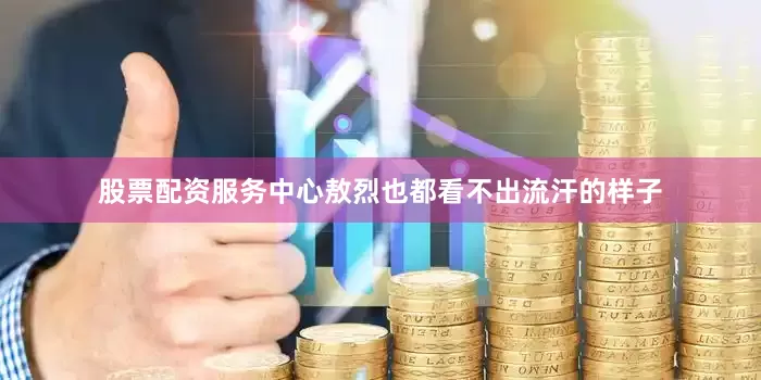 股票配资服务中心敖烈也都看不出流汗的样子