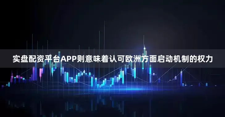 实盘配资平台APP则意味着认可欧洲方面启动机制的权力