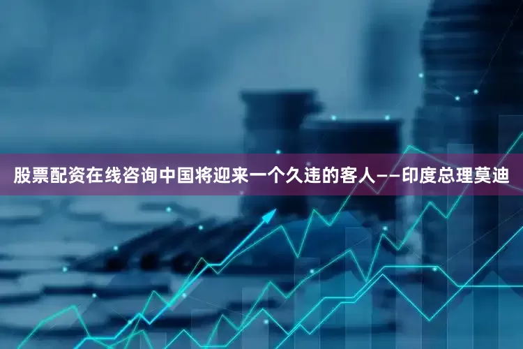 股票配资在线咨询中国将迎来一个久违的客人——印度总理莫迪