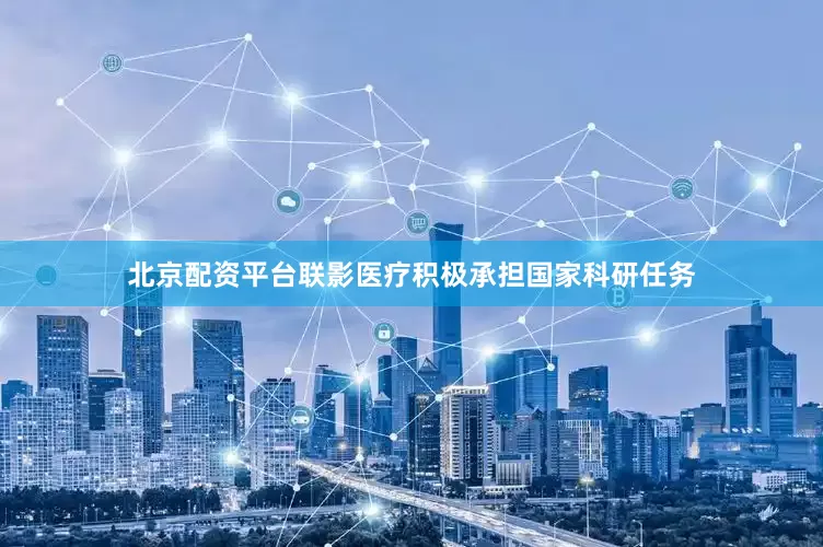 北京配资平台联影医疗积极承担国家科研任务
