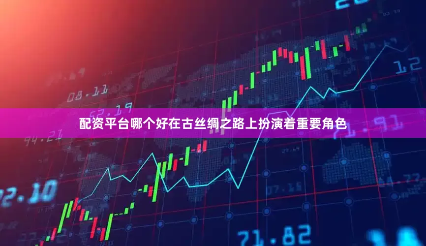 配资平台哪个好在古丝绸之路上扮演着重要角色