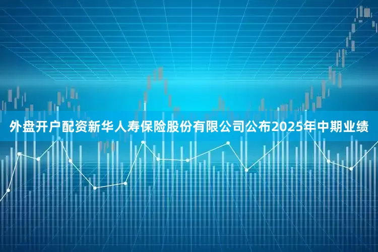 外盘开户配资新华人寿保险股份有限公司公布2025年中期业绩