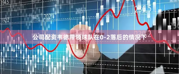 公司配资韦德带领球队在0-2落后的情况下