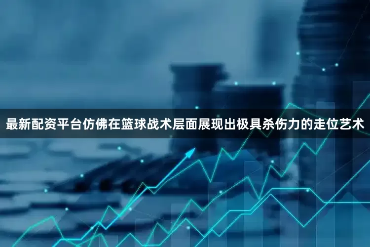 最新配资平台仿佛在篮球战术层面展现出极具杀伤力的走位艺术