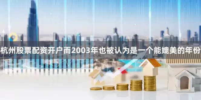 杭州股票配资开户而2003年也被认为是一个能媲美的年份