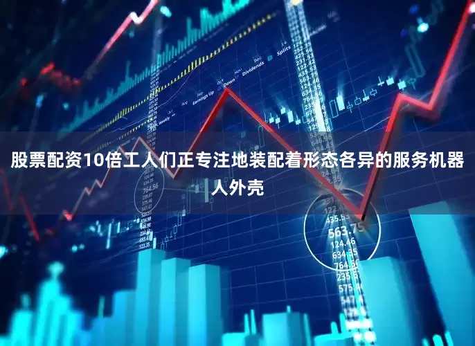股票配资10倍工人们正专注地装配着形态各异的服务机器人外壳