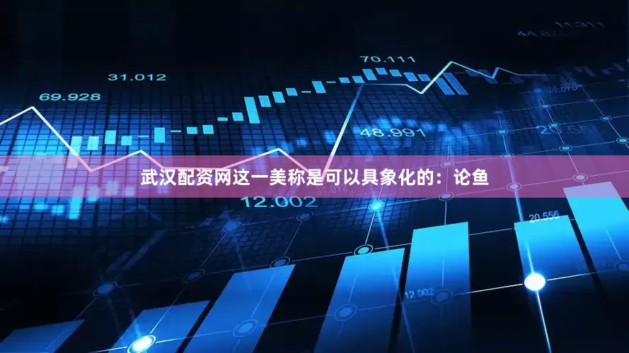 武汉配资网这一美称是可以具象化的：论鱼