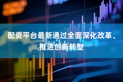 配资平台最新通过全面深化改革、推进创新转型