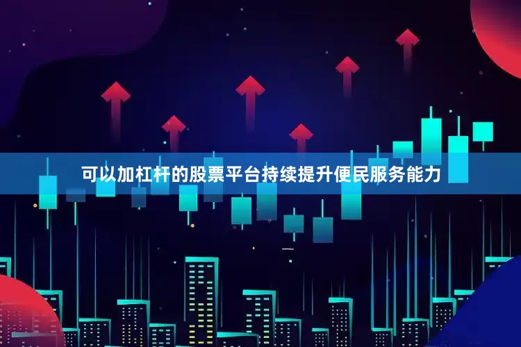 可以加杠杆的股票平台持续提升便民服务能力