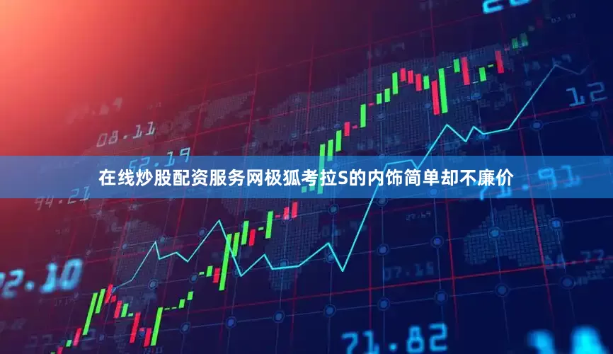在线炒股配资服务网极狐考拉S的内饰简单却不廉价