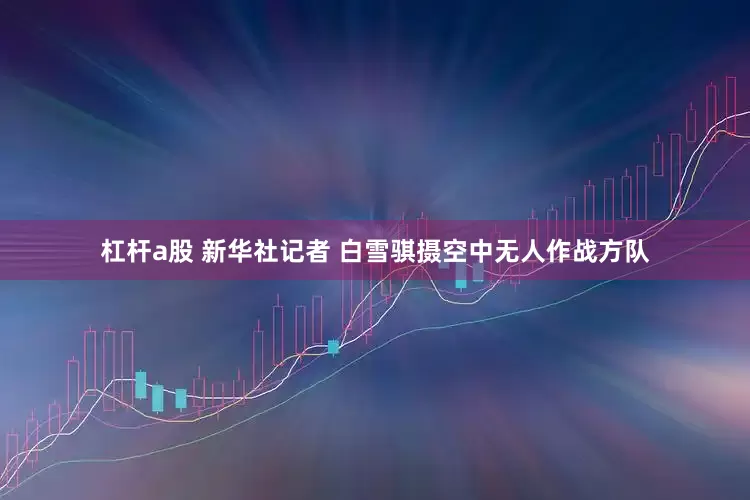 杠杆a股 新华社记者 白雪骐摄空中无人作战方队