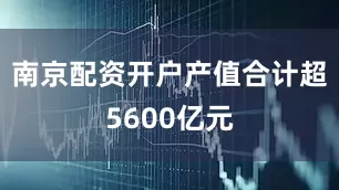南京配资开户产值合计超5600亿元