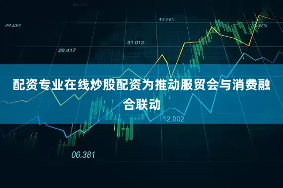 配资专业在线炒股配资为推动服贸会与消费融合联动