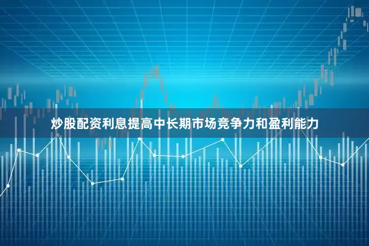 炒股配资利息提高中长期市场竞争力和盈利能力